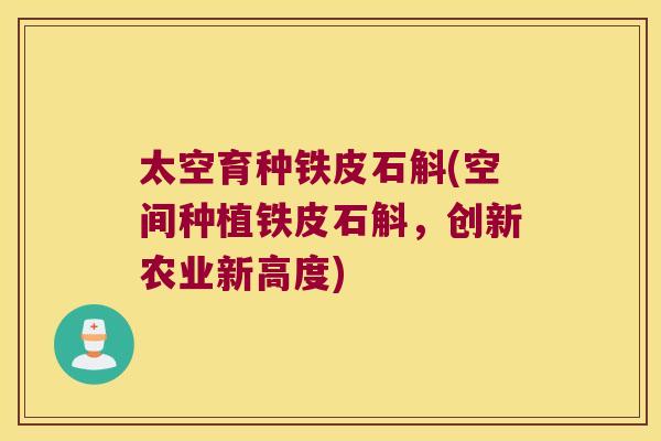 太空育种铁皮石斛(空间种植铁皮石斛，创新农业新高度)