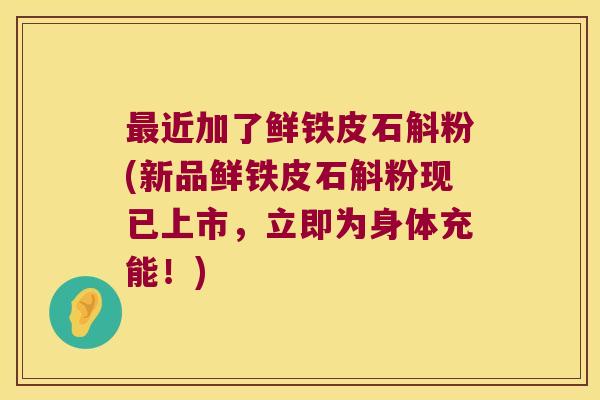最近加了鲜铁皮石斛粉(新品鲜铁皮石斛粉现已上市，立即为身体充能！)