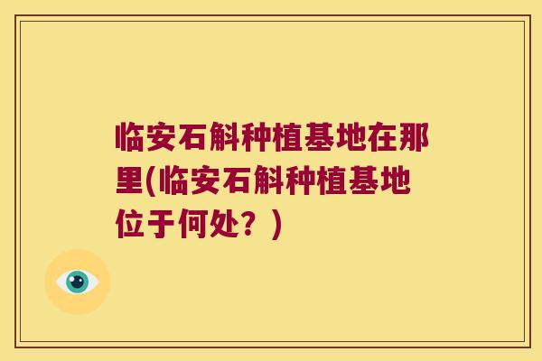 临安石斛种植基地在那里(临安石斛种植基地位于何处？)