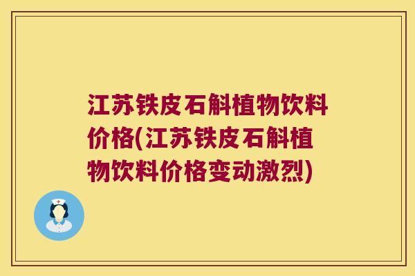 江苏铁皮石斛植物饮料价格(江苏铁皮石斛植物饮料价格变动激烈)