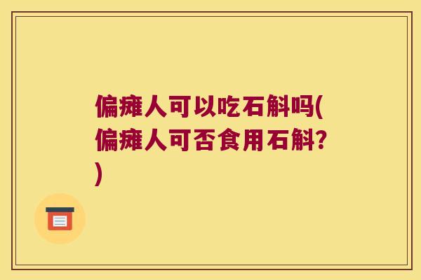 偏瘫人可以吃石斛吗(偏瘫人可否食用石斛？)