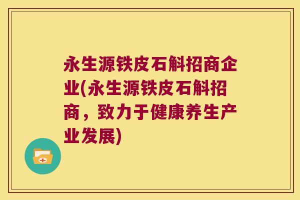 永生源铁皮石斛招商企业(永生源铁皮石斛招商，致力于健康养生产业发展)