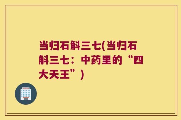 当归石斛三七(当归石斛三七：中药里的“四大天王”)
