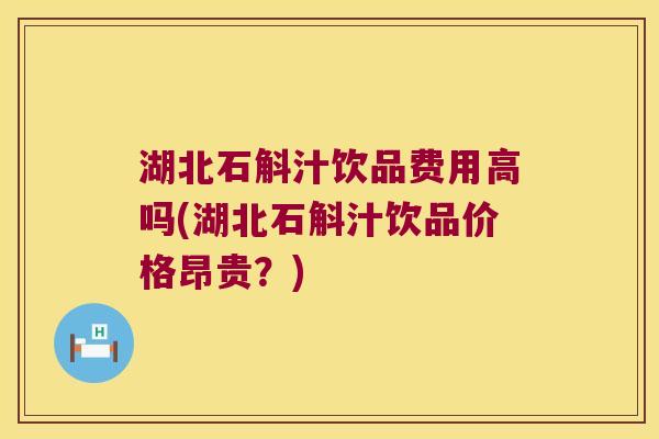 湖北石斛汁饮品费用高吗(湖北石斛汁饮品价格昂贵?) 湖北石斛汁饮品费用高吗(湖北石斛汁饮品价格昂贵?)