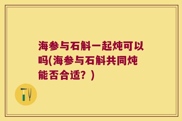 海参与石斛一起炖可以吗(海参与石斛共同炖能否合适？)