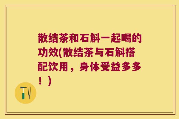 散结茶和石斛一起喝的功效(散结茶与石斛搭配饮用，身体受益多多！)