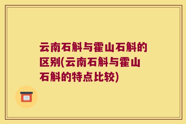 云南石斛与霍山石斛的区别(云南石斛与霍山石斛的特点比较)