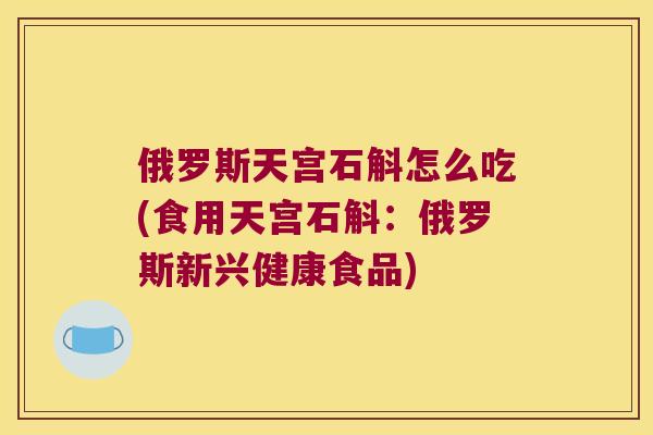 俄罗斯天宫石斛怎么吃(食用天宫石斛：俄罗斯新兴健康食品)