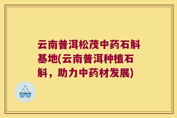 云南普洱松茂石斛基地(云南普洱种植石斛，助力材发展)