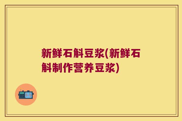 新鲜石斛豆浆(新鲜石斛制作营养豆浆)