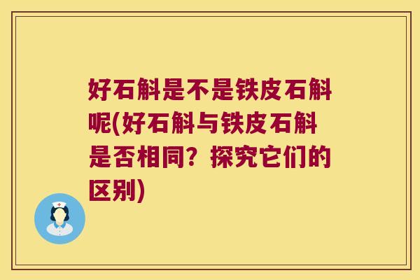 好石斛是不是铁皮石斛呢(好石斛与铁皮石斛是否相同?探究它们的区别) 好石斛是不是铁皮石斛呢(好石斛与铁皮石斛是否相同?探究它们的区别)