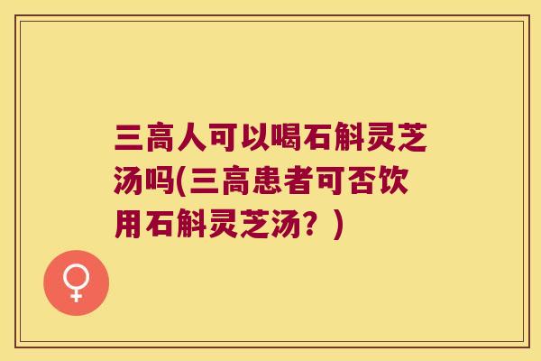 三高人可以喝石斛灵芝汤吗(三高患者可否饮用石斛灵芝汤？)