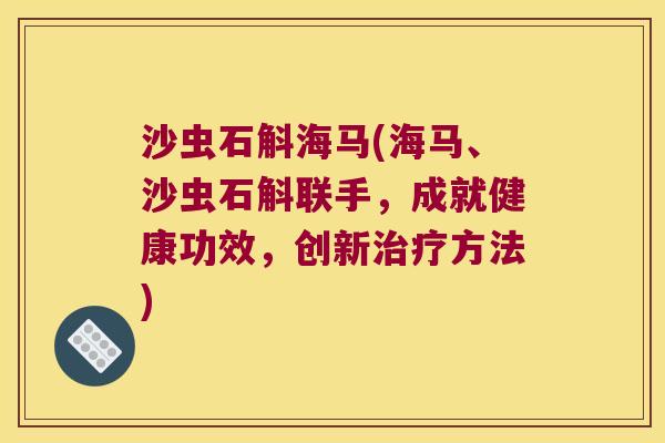 沙虫石斛海马(海马、沙虫石斛联手，成就健康功效，创新治疗方法)
