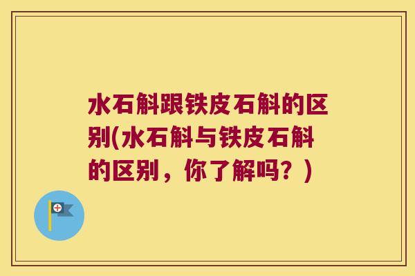 水石斛跟铁皮石斛的区别(水石斛与铁皮石斛的区别，你了解吗？)
