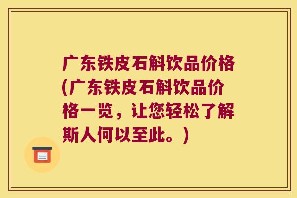 广东铁皮石斛饮品价格(广东铁皮石斛饮品价格一览,让您轻松了解斯人何以至此。) 广东铁皮石斛饮品价格(广东铁皮石斛饮品价格一览,让您轻松了解斯人何以至此。)