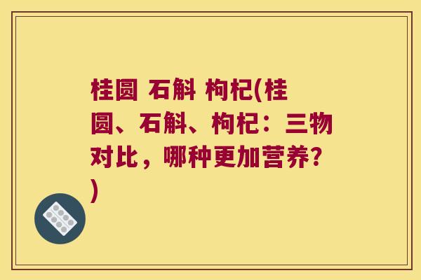 桂圆 石斛 枸杞(桂圆、石斛、枸杞:三物对比,哪种更加营养?) 桂圆 石斛 枸杞(桂圆、石斛、枸杞:三物对比,哪种更加营养?)