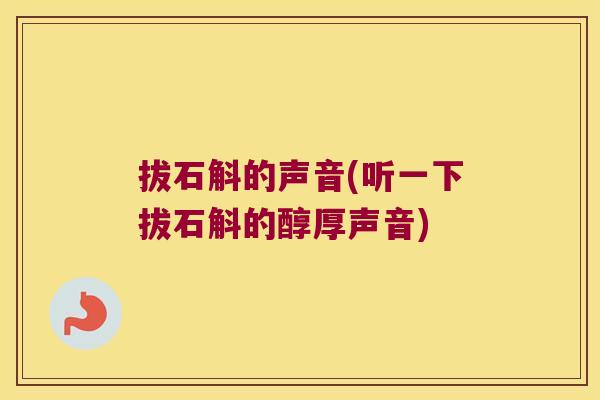 拔石斛的声音(听一下拔石斛的醇厚声音) 拔石斛的声音(听一下拔石斛的醇厚声音)