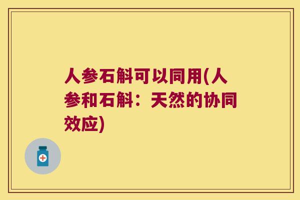 人参石斛可以同用(人参和石斛：天然的协同效应)