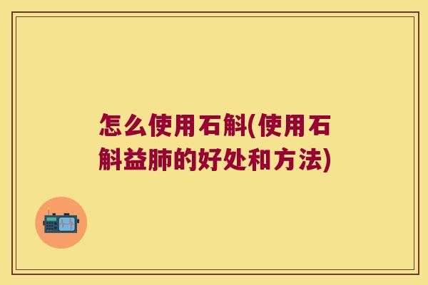 怎么使用石斛(使用石斛益肺的好处和方法)