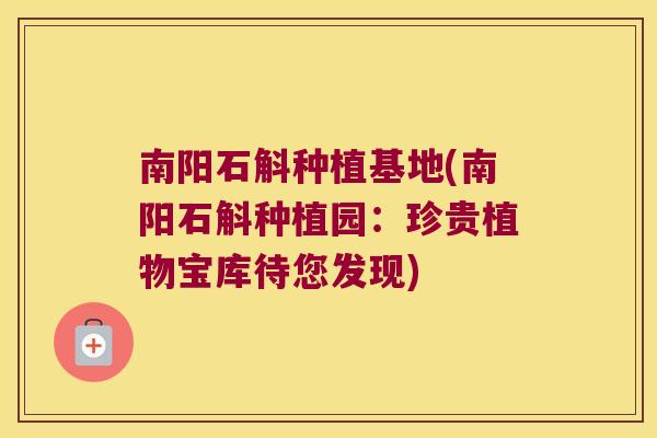 南阳石斛种植基地(南阳石斛种植园：珍贵植物宝库待您发现)