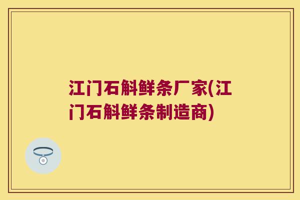 江门石斛鲜条厂家(江门石斛鲜条制造商)