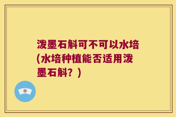 泼墨石斛可不可以水培(水培种植能否适用泼墨石斛？)