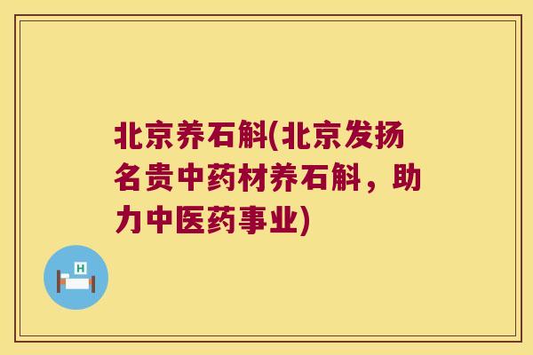 北京养石斛(北京发扬名贵中药材养石斛，助力中医药事业)