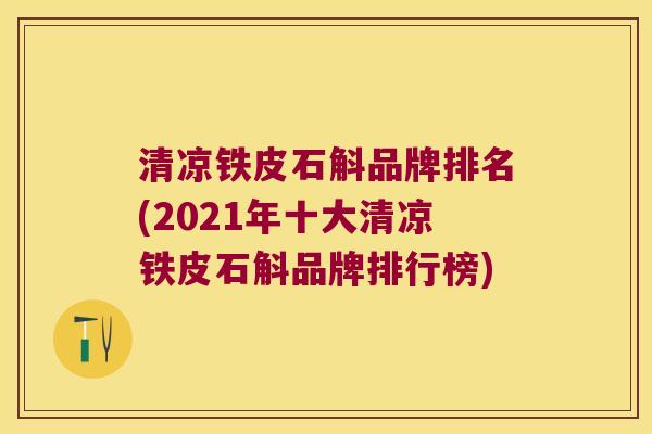 清凉铁皮石斛品牌排名(2021年十大清凉铁皮石斛品牌排行榜)