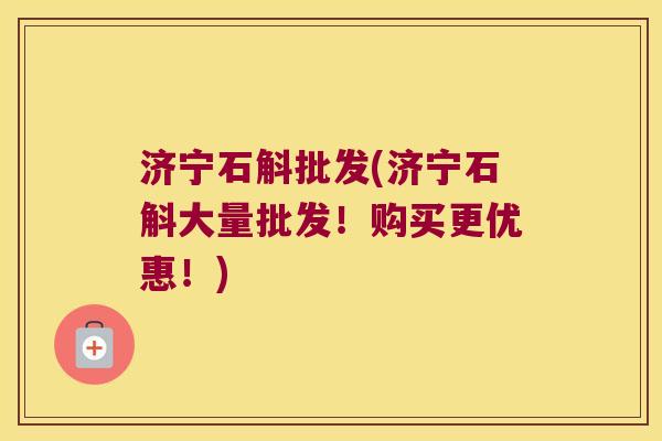 济宁石斛批发(济宁石斛大量批发！购买更优惠！)