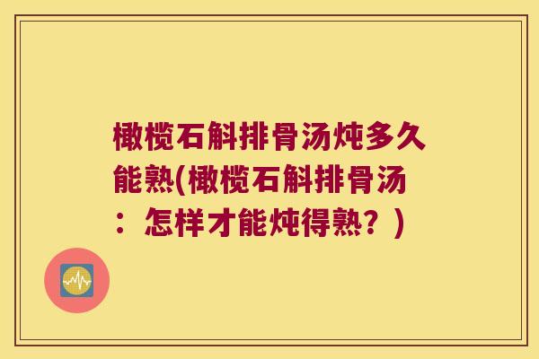 橄榄石斛排骨汤炖多久能熟(橄榄石斛排骨汤：怎样才能炖得熟？)