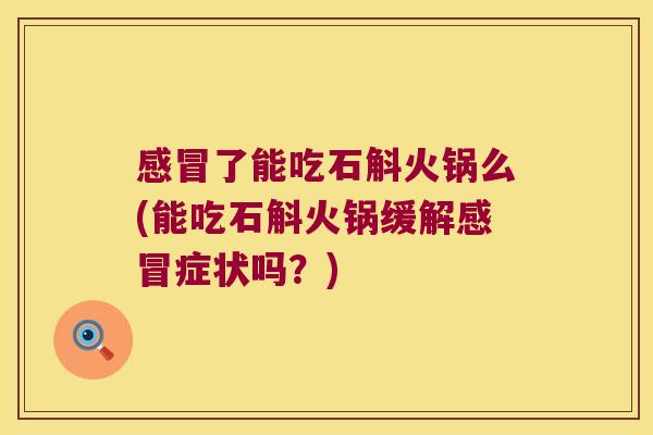 感冒了能吃石斛火锅么(能吃石斛火锅缓解感冒症状吗？)