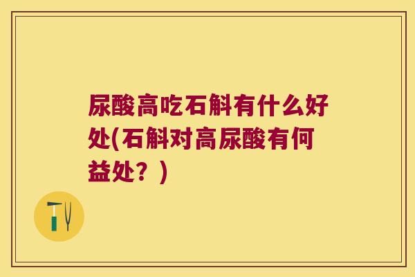 尿酸高吃石斛有什么好处(石斛对高尿酸有何益处？)