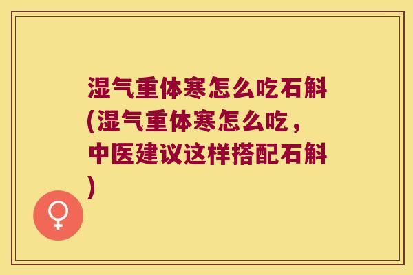 湿气重体寒怎么吃石斛(湿气重体寒怎么吃，中医建议这样搭配石斛)