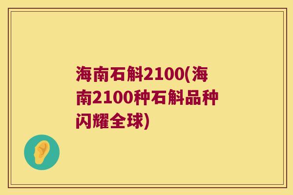 海南石斛2100(海南2100种石斛品种闪耀全球) 海南石斛2100(海南2100种石斛品种闪耀全球)