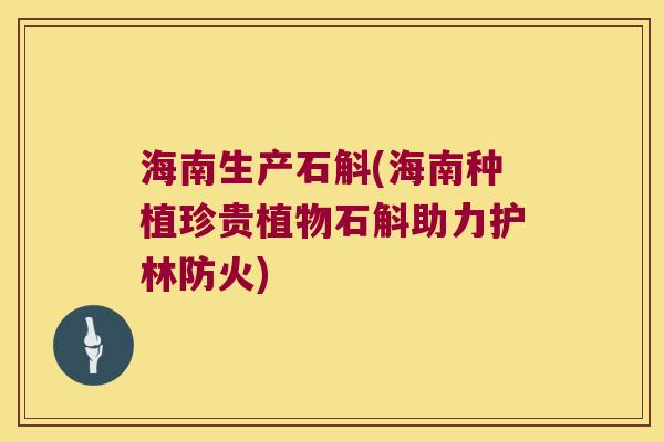 海南生产石斛(海南种植珍贵植物石斛助力护林防火) 海南生产石斛(海南种植珍贵植物石斛助力护林防火)