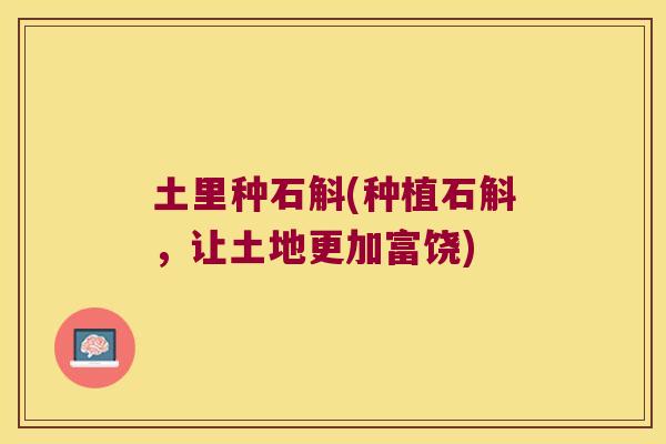 土里种石斛(种植石斛，让土地更加富饶)