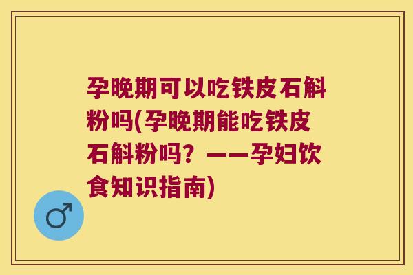 孕晚期可以吃铁皮石斛粉吗(孕晚期能吃铁皮石斛粉吗？——孕妇饮食知识指南)