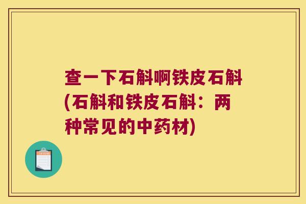 查一下石斛啊铁皮石斛(石斛和铁皮石斛:两种常见的材) 查一下石斛啊铁皮石斛(石斛和铁皮石斛:两种常见的材)