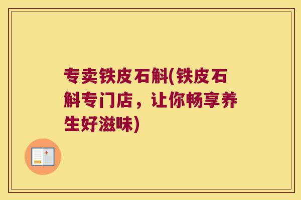 专卖铁皮石斛(铁皮石斛专门店，让你畅享养生好滋味)