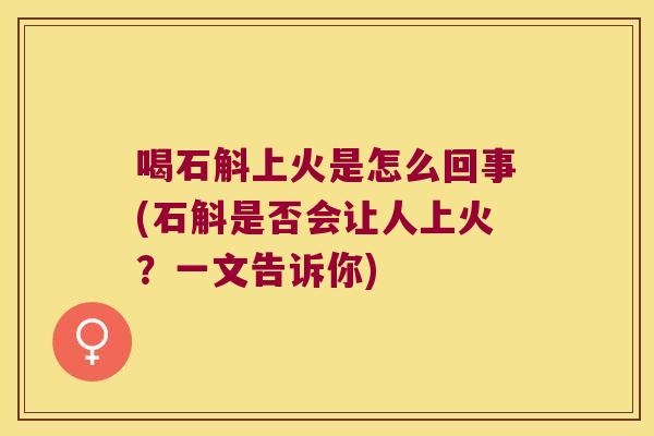 喝石斛上火是怎么回事(石斛是否会让人上火？一文告诉你)