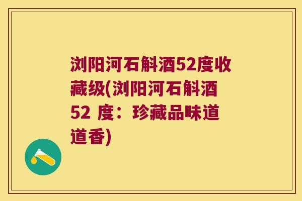 浏阳河石斛酒52度收藏级(浏阳河石斛酒 52 度：珍藏品味道道香)