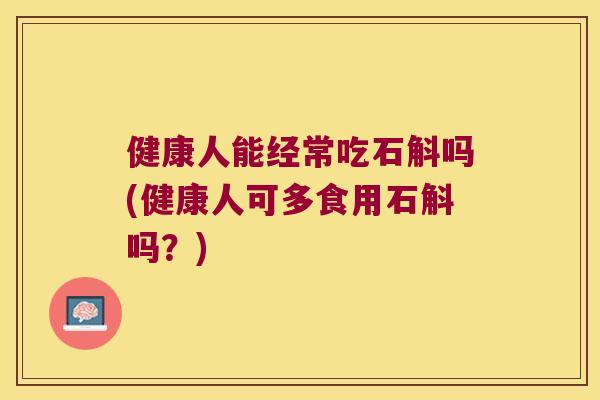 健康人能经常吃石斛吗(健康人可多食用石斛吗？)