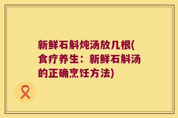新鲜石斛炖汤放几根(食疗养生:新鲜石斛汤的正确烹饪方法) 新鲜石斛炖汤放几根(食疗养生:新鲜石斛汤的正确烹饪方法)
