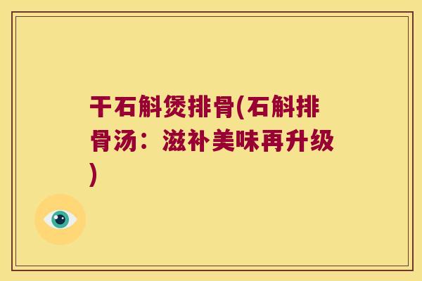 干石斛煲排骨(石斛排骨汤：滋补美味再升级)