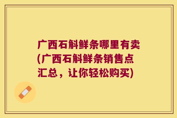 广西石斛鲜条哪里有卖(广西石斛鲜条销售点汇总，让你轻松购买)