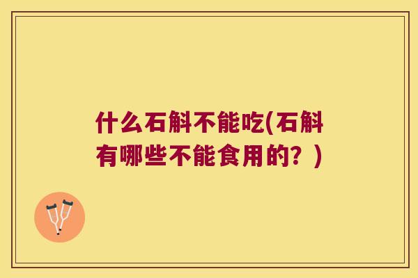 什么石斛不能吃(石斛有哪些不能食用的？)