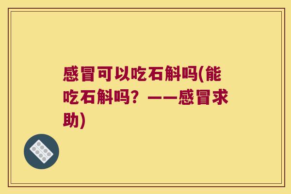 感冒可以吃石斛吗(能吃石斛吗？——感冒求助)
