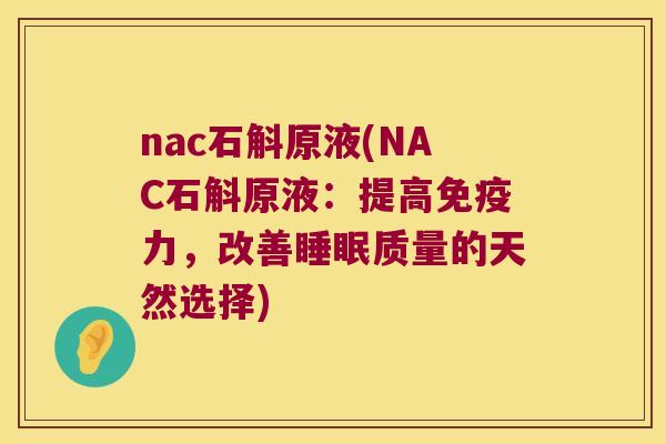 nac石斛原液(NAC石斛原液：提高免疫力，改善睡眠质量的天然选择)
