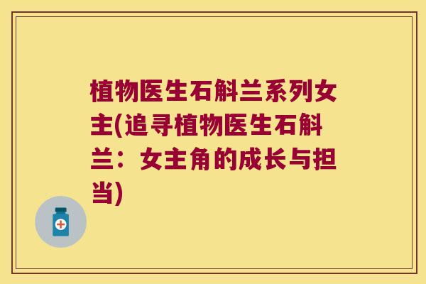 植物医生石斛兰系列女主(追寻植物医生石斛兰：女主角的成长与担当)