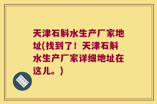 天津石斛水生产厂家地址(找到了！天津石斛水生产厂家详细地址在这儿。)